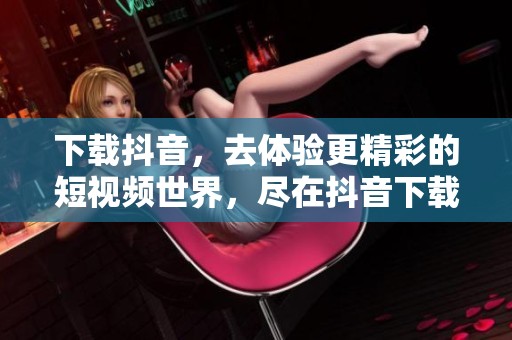 下载抖音，去体验更精彩的短视频世界，尽在抖音下载！