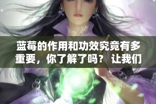 蓝莓的作用和功效究竟有多重要，你了解了吗？ 让我们一探究竟！