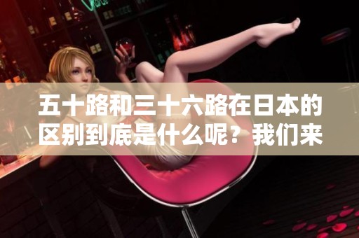 五十路和三十六路在日本的区别到底是什么呢？我们来详细分析一下。