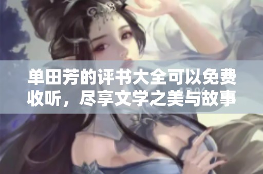 单田芳的评书大全可以免费收听，尽享文学之美与故事魅力
