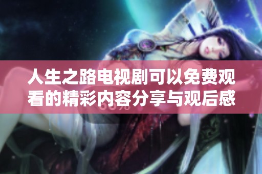 人生之路电视剧可以免费观看的精彩内容分享与观后感