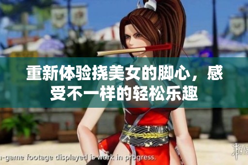 重新体验挠美女的脚心，感受不一样的轻松乐趣