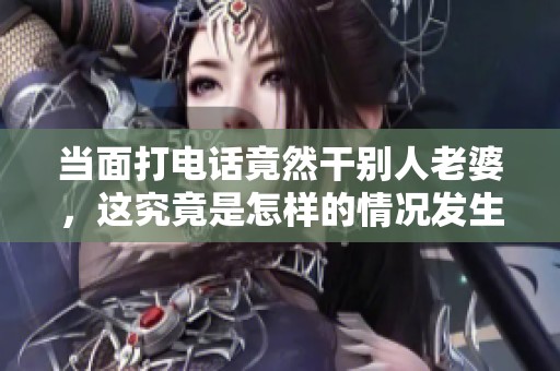 当面打电话竟然干别人老婆，这究竟是怎样的情况发生的呢
