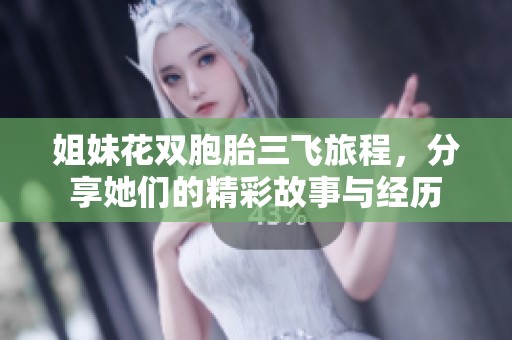 姐妹花双胞胎三飞旅程，分享她们的精彩故事与经历