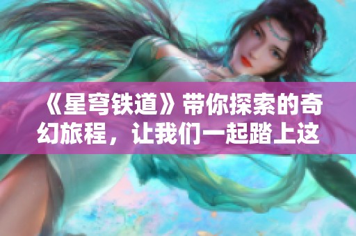 《星穹铁道》带你探索的奇幻旅程，让我们一起踏上这段冒险之旅