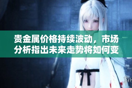 贵金属价格持续波动，市场分析指出未来走势将如何变化