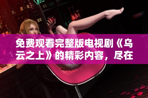免费观看完整版电视剧《乌云之上》的精彩内容，尽在这里等你发现！