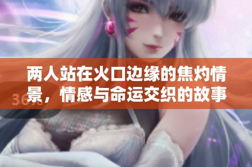 两人站在火口边缘的焦灼情景，情感与命运交织的故事在上演