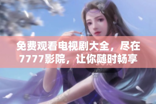 免费观看电视剧大全，尽在7777影院，让你随时畅享精彩剧集体验
