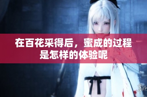 在百花采得后，蜜成的过程是怎样的体验呢