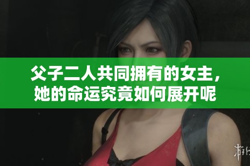 父子二人共同拥有的女主，她的命运究竟如何展开呢