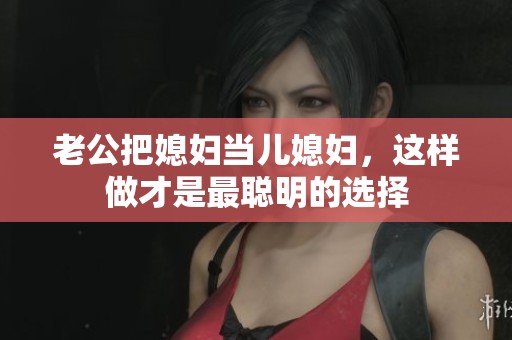 老公把媳妇当儿媳妇，这样做才是最聪明的选择