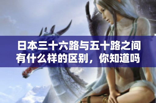 日本三十六路与五十路之间有什么样的区别，你知道吗