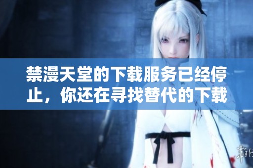 禁漫天堂的下载服务已经停止，你还在寻找替代的下载平台吗
