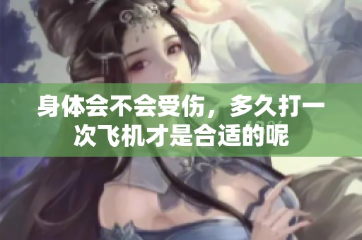 身体会不会受伤，多久打一次飞机才是合适的呢