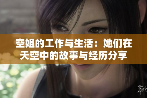 空姐的工作与生活：她们在天空中的故事与经历分享