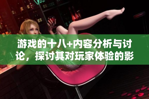 游戏的十八+内容分析与讨论，探讨其对玩家体验的影响与相关话题