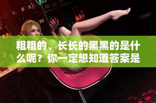 粗粗的、长长的黑黑的是什么呢？你一定想知道答案是什么！