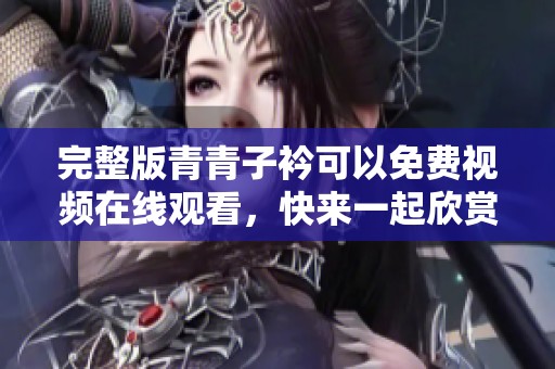 完整版青青子衿可以免费视频在线观看，快来一起欣赏这部精彩作品吧