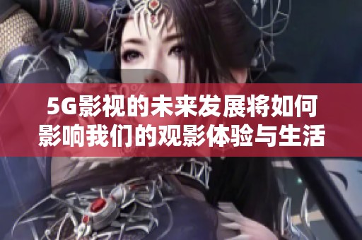 5G影视的未来发展将如何影响我们的观影体验与生活方式