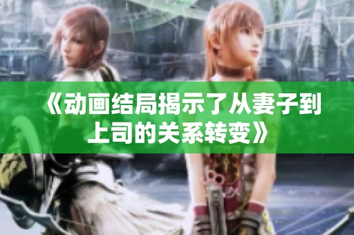 《动画结局揭示了从妻子到上司的关系转变》