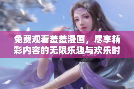 免费观看羞羞漫画，尽享精彩内容的无限乐趣与欢乐时光。