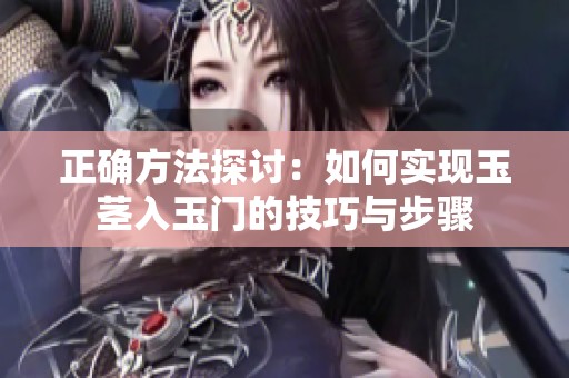 正确方法探讨：如何实现玉茎入玉门的技巧与步骤