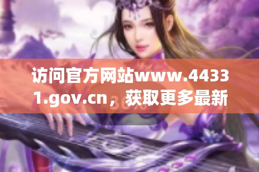 访问官方网站www.44331.gov.cn，获取更多最新信息与服务内容