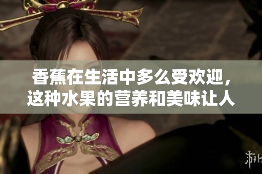 香蕉在生活中多么受欢迎，这种水果的营养和美味让人流连忘返