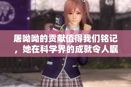屠呦呦的贡献值得我们铭记，她在科学界的成就令人瞩目