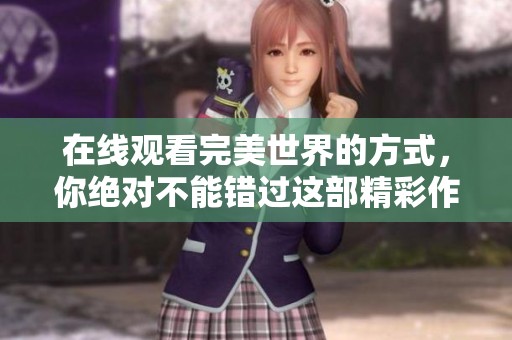在线观看完美世界的方式，你绝对不能错过这部精彩作品