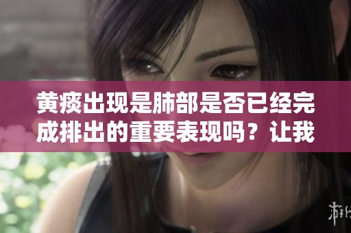 黄痰出现是肺部是否已经完成排出的重要表现吗？让我们一起探讨一下这个问题。