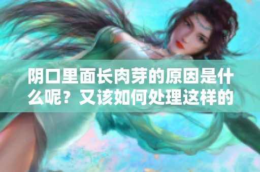 阴口里面长肉芽的原因是什么呢？又该如何处理这样的情况呢？