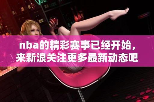 nba的精彩赛事已经开始，来新浪关注更多最新动态吧