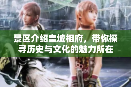 景区介绍皇城相府，带你探寻历史与文化的魅力所在
