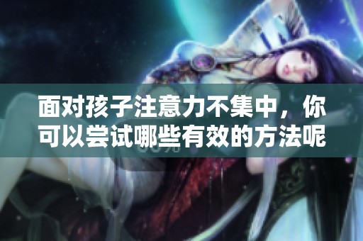 面对孩子注意力不集中，你可以尝试哪些有效的方法呢