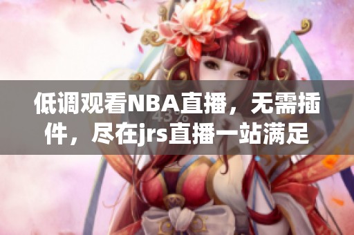 低调观看NBA直播，无需插件，尽在jrs直播一站满足你的需求