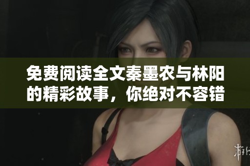 免费阅读全文秦墨农与林阳的精彩故事，你绝对不容错过！