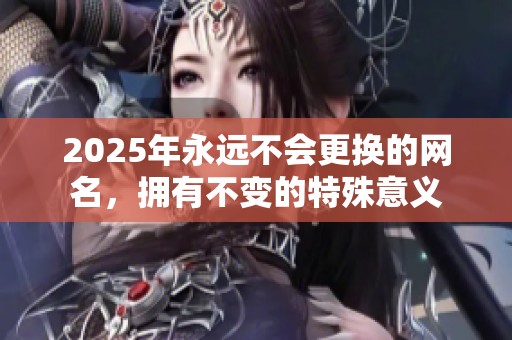 2025年永远不会更换的网名，拥有不变的特殊意义