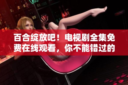 百合绽放吧！电视剧全集免费在线观看，你不能错过的精彩内容！