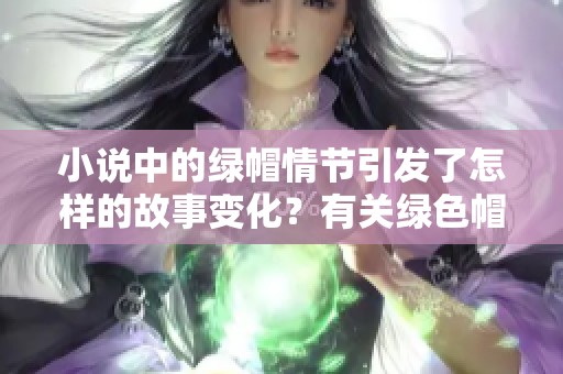 小说中的绿帽情节引发了怎样的故事变化？有关绿色帽子的小说呈现了什么样的情感纠葛？
