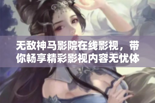 无敌神马影院在线影视，带你畅享精彩影视内容无忧体验
