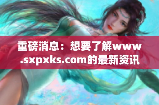 重磅消息：想要了解www.sxpxks.com的最新资讯吗？请继续关注我们！