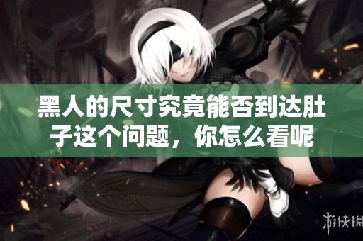 黑人的尺寸究竟能否到达肚子这个问题，你怎么看呢