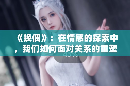 《换偶》：在情感的探索中，我们如何面对关系的重塑与重新选择