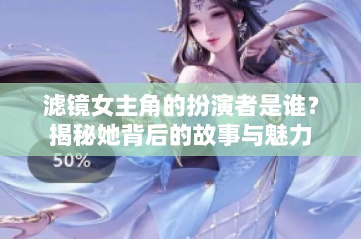 滤镜女主角的扮演者是谁？揭秘她背后的故事与魅力