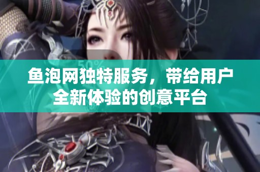 鱼泡网独特服务，带给用户全新体验的创意平台