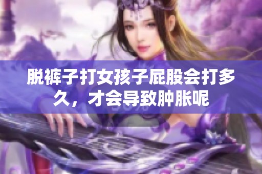 脱裤子打女孩子屁股会打多久，才会导致肿胀呢