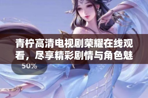 青柠高清电视剧荣耀在线观看，尽享精彩剧情与角色魅力的完美呈现