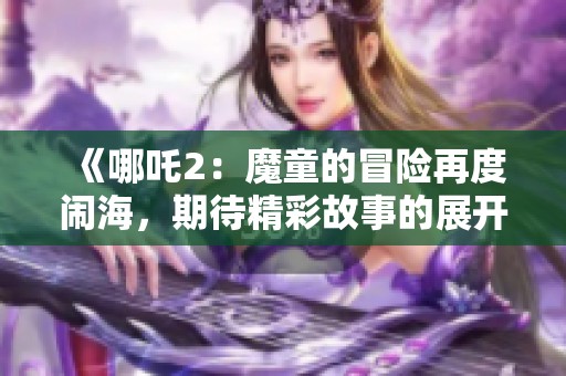 《哪吒2：魔童的冒险再度闹海，期待精彩故事的展开》